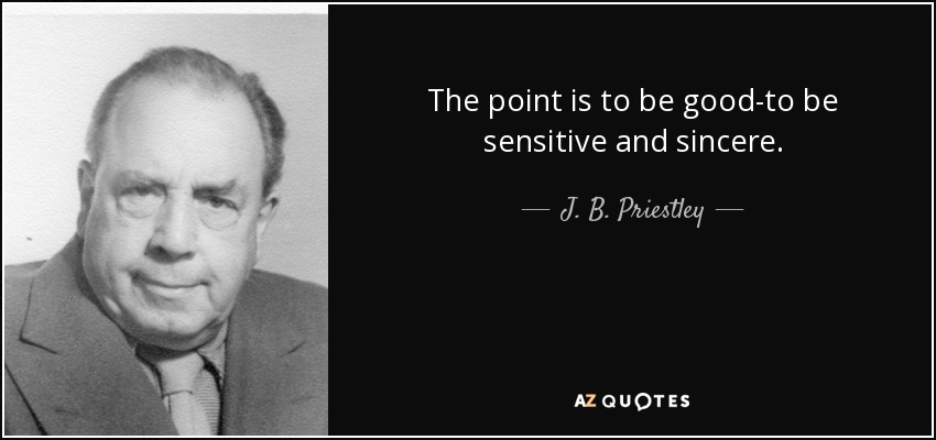 The point is to be good-to be sensitive and sincere. - J. B. Priestley