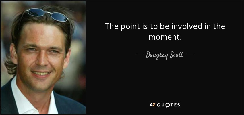 The point is to be involved in the moment. - Dougray Scott