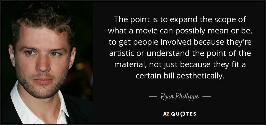 The point is to expand the scope of what a movie can possibly mean or be, to get people involved because they're artistic or understand the point of the material, not just because they fit a certain bill aesthetically. - Ryan Phillippe