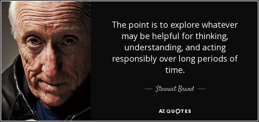 The point is to explore whatever may be helpful for thinking, understanding, and acting responsibly over long periods of time. - Stewart Brand