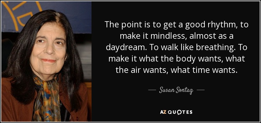 The point is to get a good rhythm, to make it mindless, almost as a daydream. To walk like breathing. To make it what the body wants, what the air wants, what time wants. - Susan Sontag