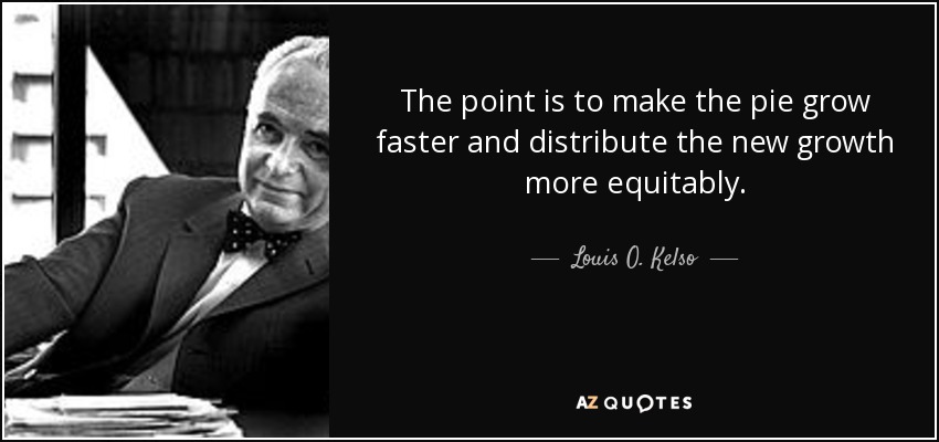 The point is to make the pie grow faster and distribute the new growth more equitably. - Louis O. Kelso