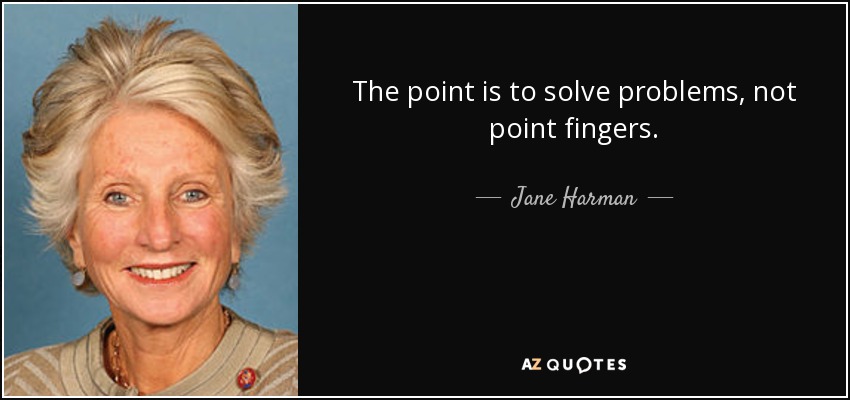 The point is to solve problems, not point fingers. - Jane Harman