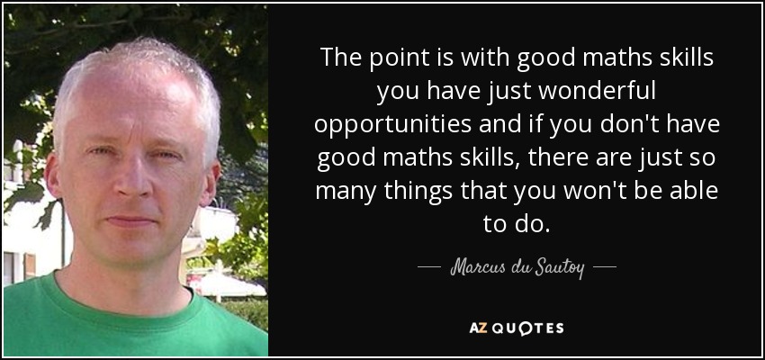The point is with good maths skills you have just wonderful opportunities and if you don't have good maths skills, there are just so many things that you won't be able to do. - Marcus du Sautoy