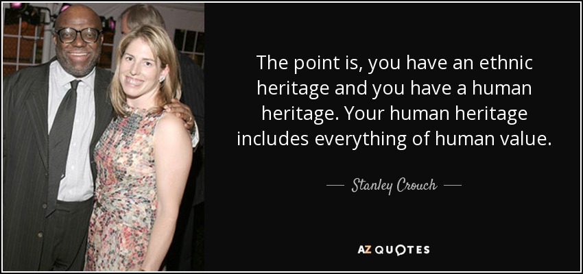 The point is, you have an ethnic heritage and you have a human heritage. Your human heritage includes everything of human value. - Stanley Crouch