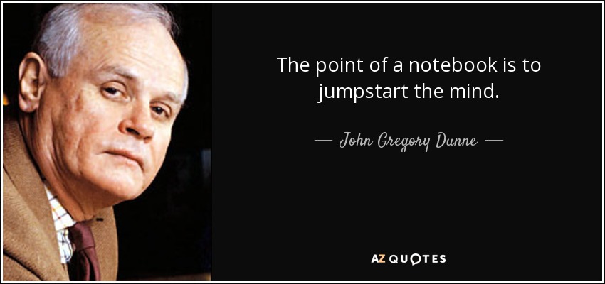 The point of a notebook is to jumpstart the mind. - John Gregory Dunne