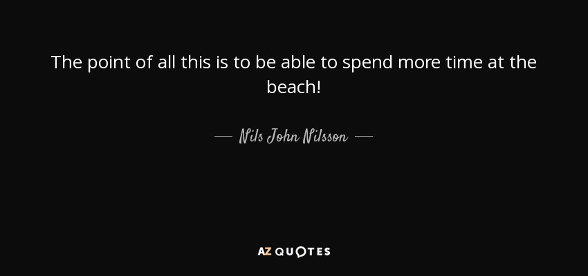 The point of all this is to be able to spend more time at the beach! - Nils John Nilsson
