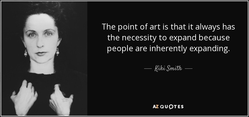The point of art is that it always has the necessity to expand because people are inherently expanding. - Kiki Smith
