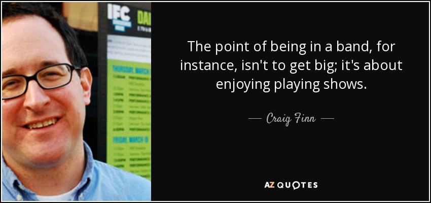 The point of being in a band, for instance, isn't to get big; it's about enjoying playing shows. - Craig Finn