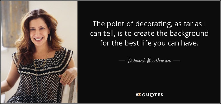 The point of decorating, as far as I can tell, is to create the background for the best life you can have. - Deborah Needleman