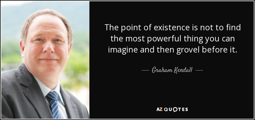 The point of existence is not to find the most powerful thing you can imagine and then grovel before it. - Graham Kendall