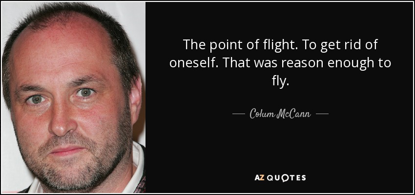 The point of flight. To get rid of oneself. That was reason enough to fly. - Colum McCann