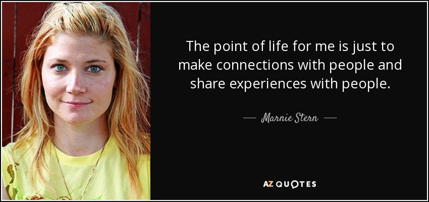 The point of life for me is just to make connections with people and share experiences with people. - Marnie Stern