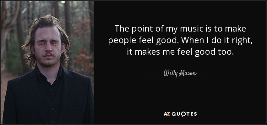 The point of my music is to make people feel good. When I do it right, it makes me feel good too. - Willy Mason