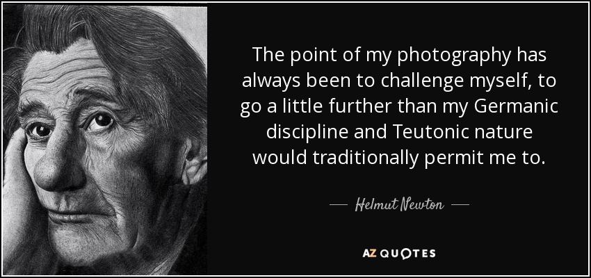 The point of my photography has always been to challenge myself, to go a little further than my Germanic discipline and Teutonic nature would traditionally permit me to. - Helmut Newton