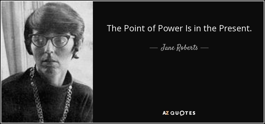 The Point of Power Is in the Present. - Jane Roberts