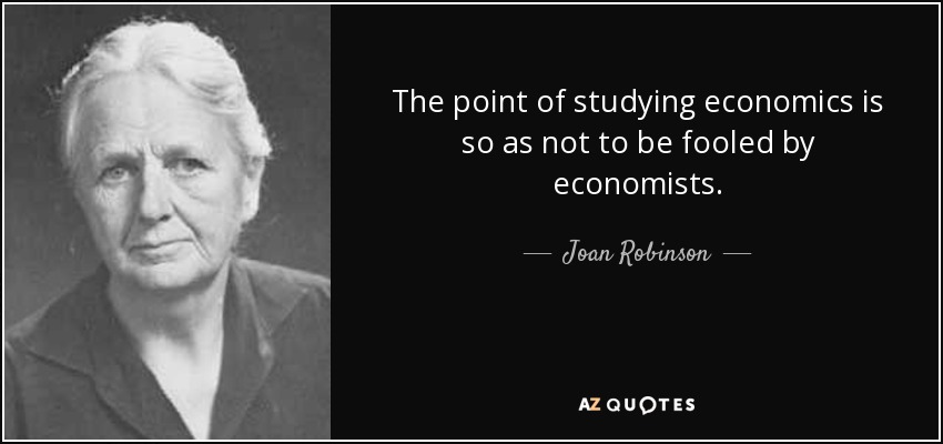 The point of studying economics is so as not to be fooled by economists. - Joan Robinson