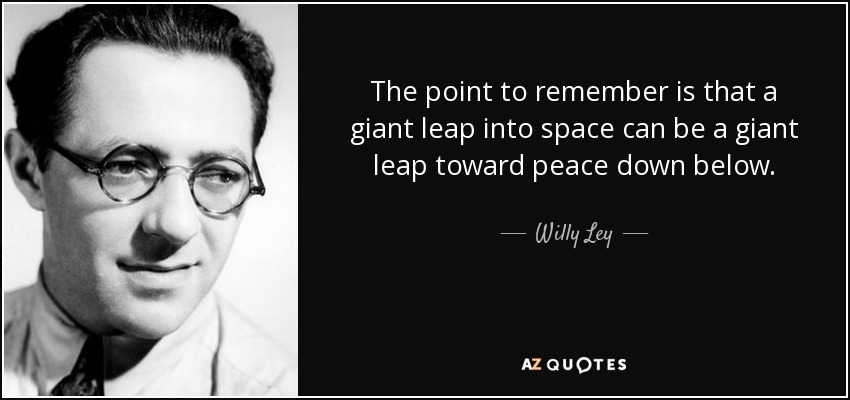 The point to remember is that a giant leap into space can be a giant leap toward peace down below. - Willy Ley