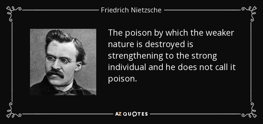 The poison by which the weaker nature is destroyed is strengthening to the strong individual and he does not call it poison. - Friedrich Nietzsche