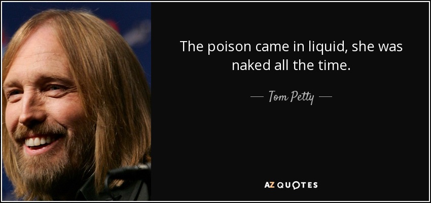 The poison came in liquid, she was naked all the time. - Tom Petty