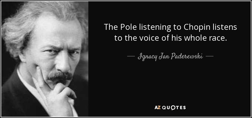 The Pole listening to Chopin listens to the voice of his whole race. - Ignacy Jan Paderewski