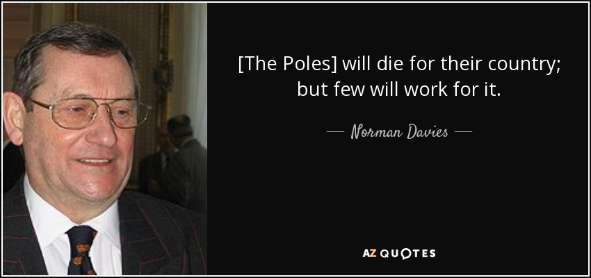 [The Poles] will die for their country; but few will work for it. - Norman Davies