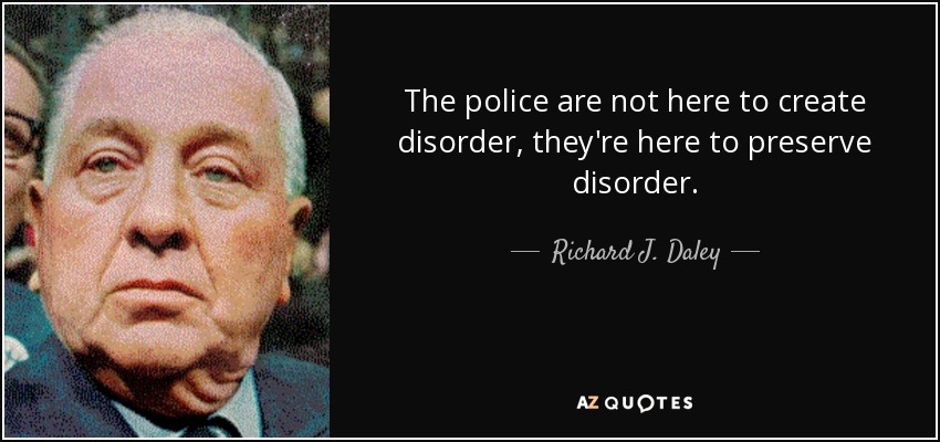 The police are not here to create disorder, they're here to preserve disorder. - Richard J. Daley