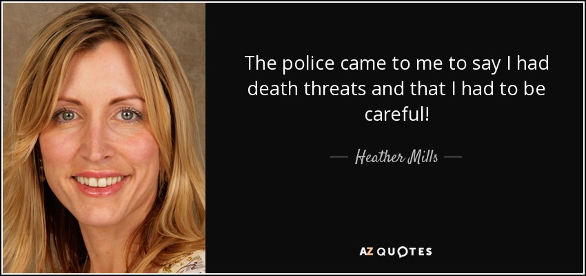 The police came to me to say I had death threats and that I had to be careful! - Heather Mills