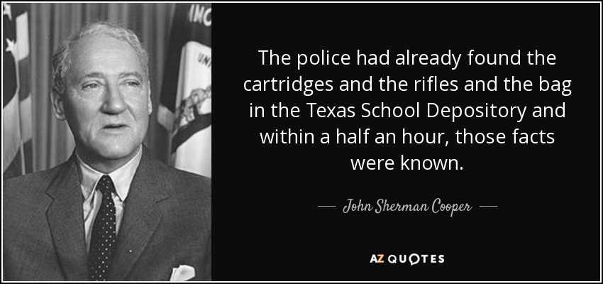 The police had already found the cartridges and the rifles and the bag in the Texas School Depository and within a half an hour, those facts were known. - John Sherman Cooper