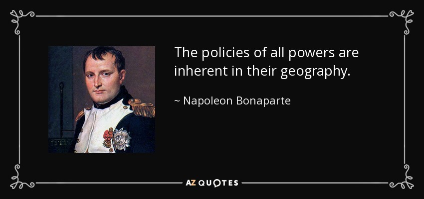 The policies of all powers are inherent in their geography. - Napoleon Bonaparte