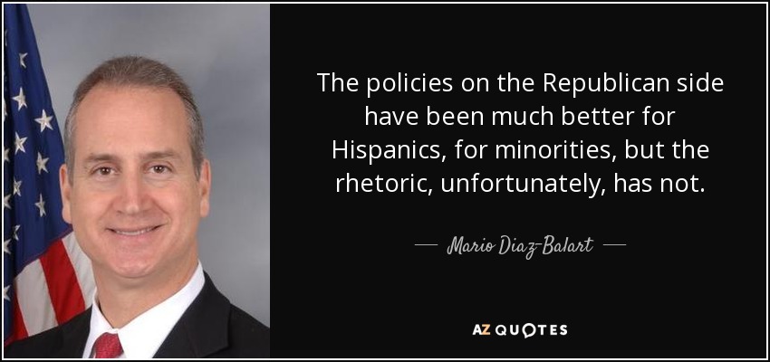 The policies on the Republican side have been much better for Hispanics, for minorities, but the rhetoric, unfortunately, has not. - Mario Diaz-Balart