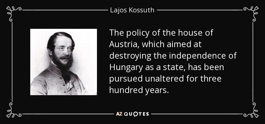 The policy of the house of Austria, which aimed at destroying the independence of Hungary as a state, has been pursued unaltered for three hundred years. - Lajos Kossuth