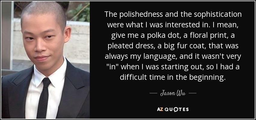 The polishedness and the sophistication were what I was interested in. I mean, give me a polka dot, a floral print, a pleated dress, a big fur coat, that was always my language, and it wasn't very 