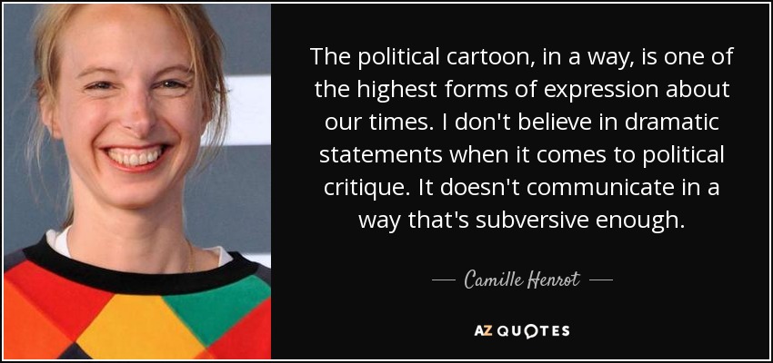 The political cartoon, in a way, is one of the highest forms of expression about our times. I don't believe in dramatic statements when it comes to political critique. It doesn't communicate in a way that's subversive enough. - Camille Henrot