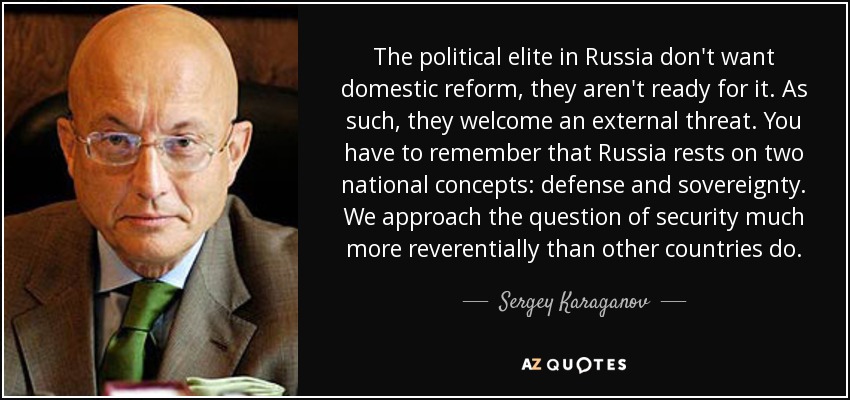 The political elite in Russia don't want domestic reform, they aren't ready for it. As such, they welcome an external threat. You have to remember that Russia rests on two national concepts: defense and sovereignty. We approach the question of security much more reverentially than other countries do. - Sergey Karaganov