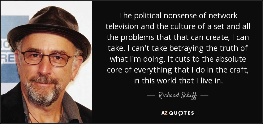 The political nonsense of network television and the culture of a set and all the problems that that can create, I can take. I can't take betraying the truth of what I'm doing. It cuts to the absolute core of everything that I do in the craft, in this world that I live in. - Richard Schiff