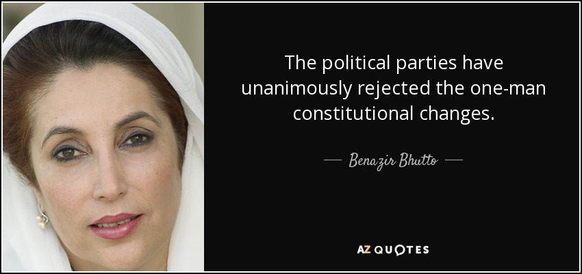 The political parties have unanimously rejected the one-man constitutional changes. - Benazir Bhutto