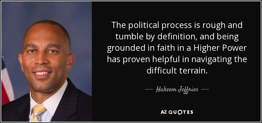 The political process is rough and tumble by definition, and being grounded in faith in a Higher Power has proven helpful in navigating the difficult terrain. - Hakeem Jeffries