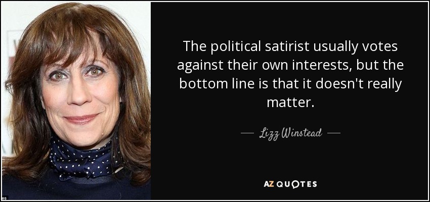 The political satirist usually votes against their own interests, but the bottom line is that it doesn't really matter. - Lizz Winstead