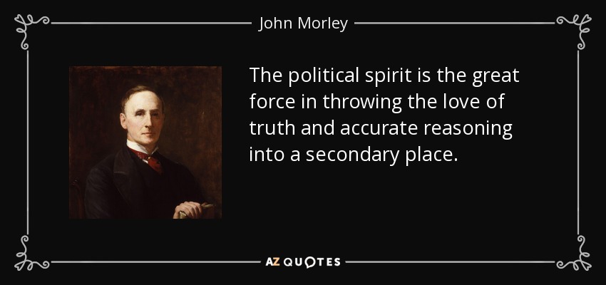 The political spirit is the great force in throwing the love of truth and accurate reasoning into a secondary place. - John Morley, 1st Viscount Morley of Blackburn