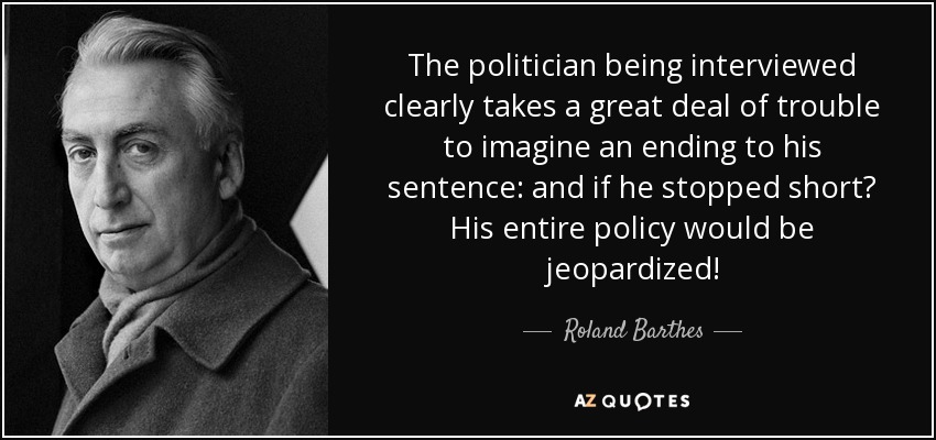 The politician being interviewed clearly takes a great deal of trouble to imagine an ending to his sentence: and if he stopped short? His entire policy would be jeopardized! - Roland Barthes