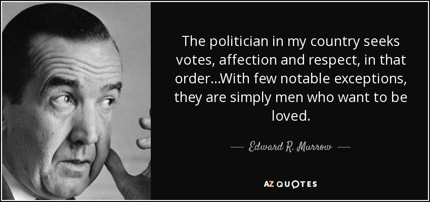 The politician in my country seeks votes, affection and respect, in that order...With few notable exceptions, they are simply men who want to be loved. - Edward R. Murrow