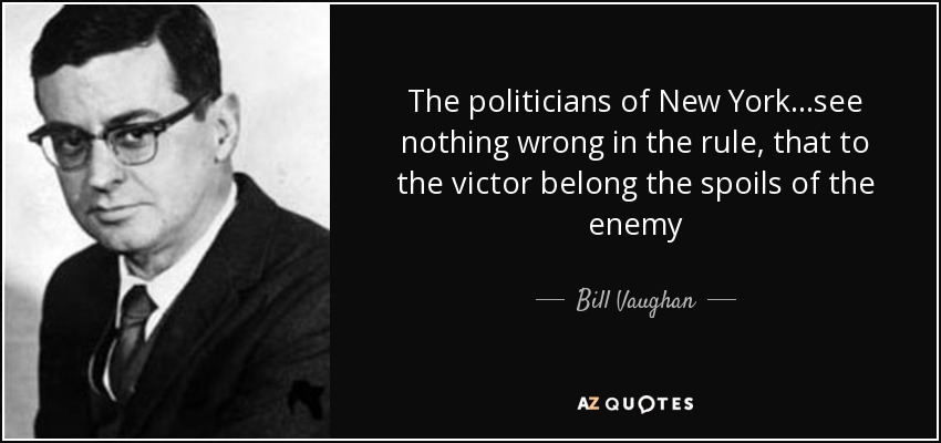 The politicians of New York...see nothing wrong in the rule, that to the victor belong the spoils of the enemy - Bill Vaughan