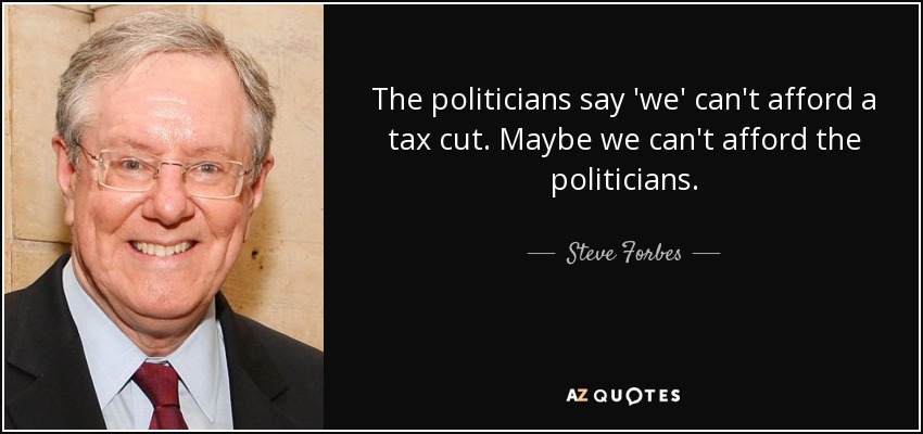 The politicians say 'we' can't afford a tax cut. Maybe we can't afford the politicians. - Steve Forbes