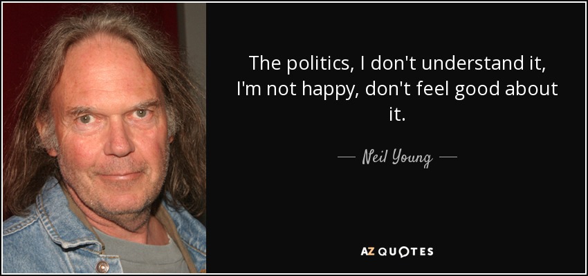 The politics, I don't understand it, I'm not happy, don't feel good about it. - Neil Young