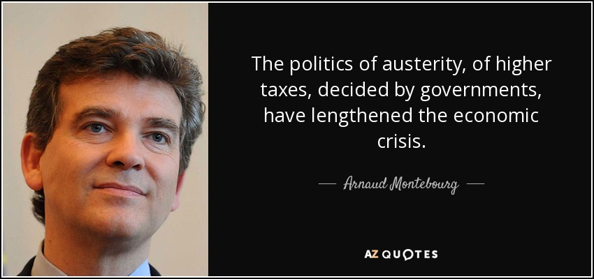 The politics of austerity, of higher taxes, decided by governments, have lengthened the economic crisis. - Arnaud Montebourg
