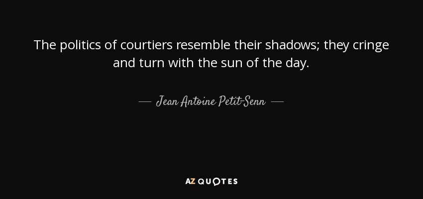 The politics of courtiers resemble their shadows; they cringe and turn with the sun of the day. - Jean Antoine Petit-Senn
