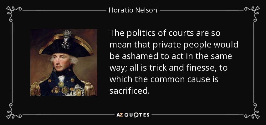 The politics of courts are so mean that private people would be ashamed to act in the same way; all is trick and finesse, to which the common cause is sacrificed. - Horatio Nelson