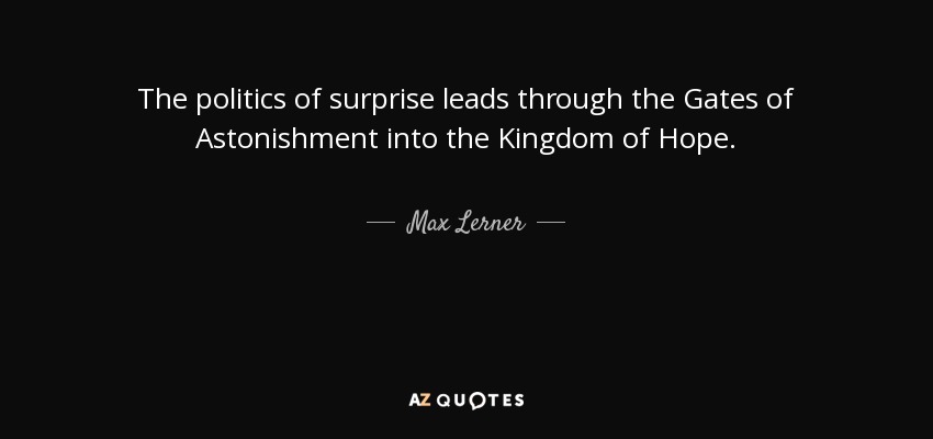 The politics of surprise leads through the Gates of Astonishment into the Kingdom of Hope. - Max Lerner