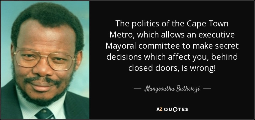 The politics of the Cape Town Metro, which allows an executive Mayoral committee to make secret decisions which affect you, behind closed doors, is wrong! - Mangosuthu Buthelezi